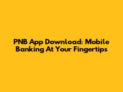PNB App Download: Mobile Banking At Your Fingertips