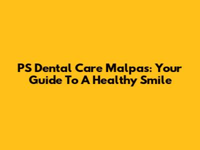 PS Dental Care Malpas: Your Guide To A Healthy Smile