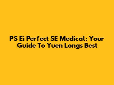 PS Ei Perfect SE Medical: Your Guide To Yuen Long's Best