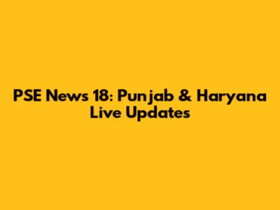 PSE News 18: Punjab & Haryana Live Updates