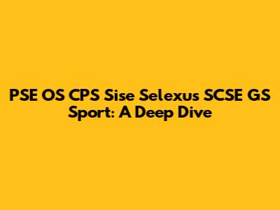 PSE OS CPS Sise Selexus SCSE GS Sport: A Deep Dive