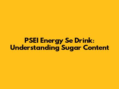 PSEI Energy Se Drink: Understanding Sugar Content