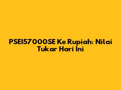 PSEI57000SE Ke Rupiah: Nilai Tukar Hari Ini