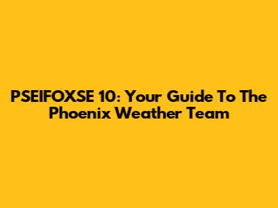 PSEIFOXSE 10: Your Guide To The Phoenix Weather Team