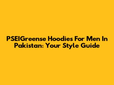 PSEIGreense Hoodies For Men In Pakistan: Your Style Guide