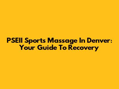 PSEII Sports Massage In Denver: Your Guide To Recovery