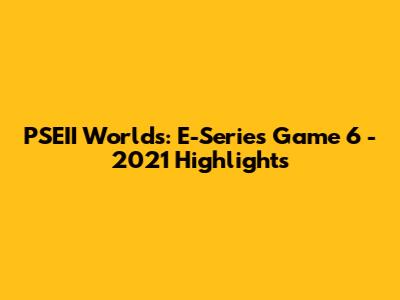PSEII Worlds: E-Series Game 6 - 2021 Highlights