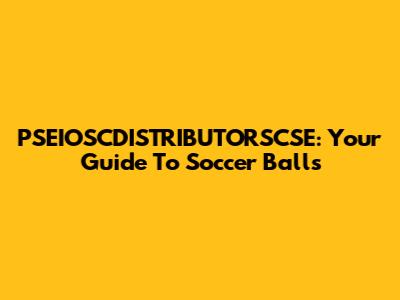 PSEIOSCDISTRIBUTORSCSE: Your Guide To Soccer Balls