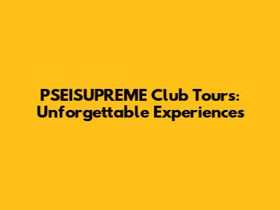 PSEISUPREME Club Tours: Unforgettable Experiences
