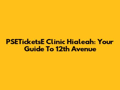 PSETicketsE Clinic Hialeah: Your Guide To 12th Avenue
