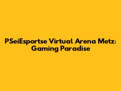 PSeiEsportse Virtual Arena Metz: Gaming Paradise