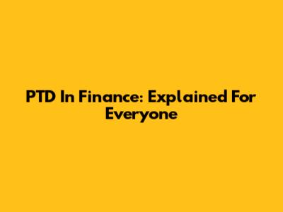 PTD In Finance: Explained For Everyone