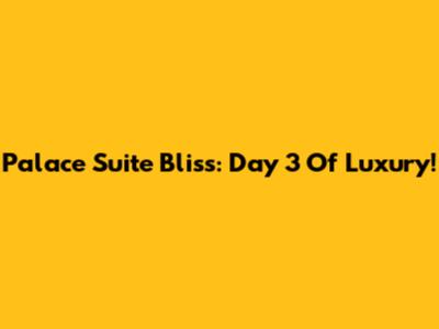 Palace Suite Bliss: Day 3 Of Luxury!