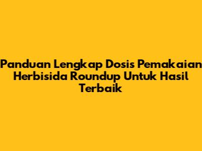 Panduan Lengkap Dosis Pemakaian Herbisida Roundup Untuk Hasil Terbaik