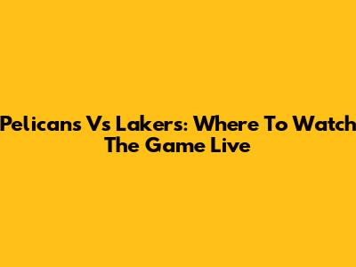Pelicans Vs Lakers: Where To Watch The Game Live