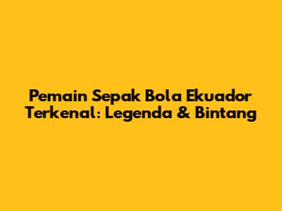 Pemain Sepak Bola Ekuador Terkenal: Legenda & Bintang