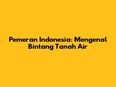 Pemeran Indonesia: Mengenal Bintang Tanah Air