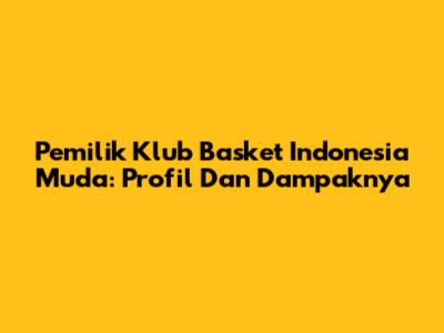 Pemilik Klub Basket Indonesia Muda: Profil Dan Dampaknya