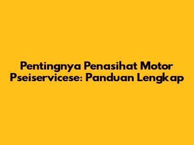 Pentingnya Penasihat Motor Pseiservicese: Panduan Lengkap