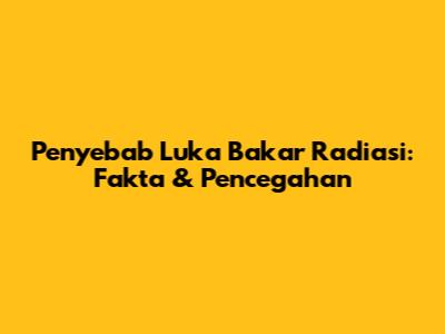 Penyebab Luka Bakar Radiasi: Fakta & Pencegahan