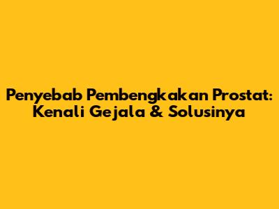 Penyebab Pembengkakan Prostat: Kenali Gejala & Solusinya