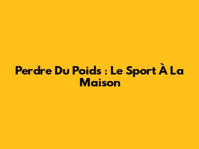 Perdre Du Poids : Le Sport À La Maison