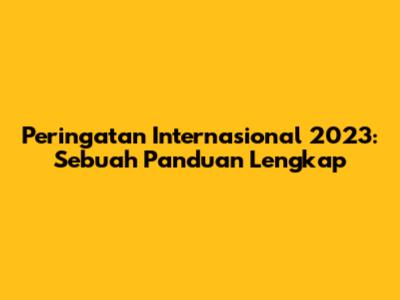 Peringatan Internasional 2023: Sebuah Panduan Lengkap
