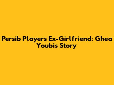 Persib Player's Ex-Girlfriend: Ghea Youbi's Story