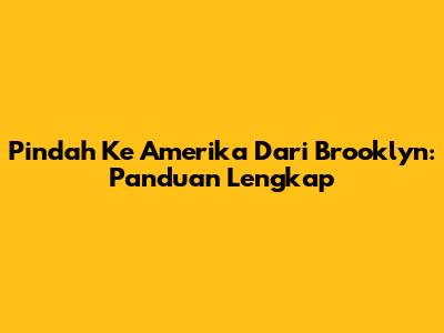 Pindah Ke Amerika Dari Brooklyn: Panduan Lengkap