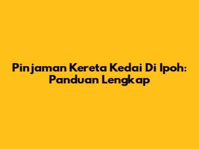 Pinjaman Kereta Kedai Di Ipoh: Panduan Lengkap