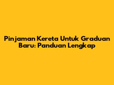 Pinjaman Kereta Untuk Graduan Baru: Panduan Lengkap