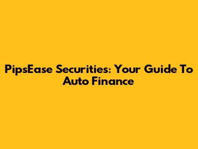 PipsEase Securities: Your Guide To Auto Finance