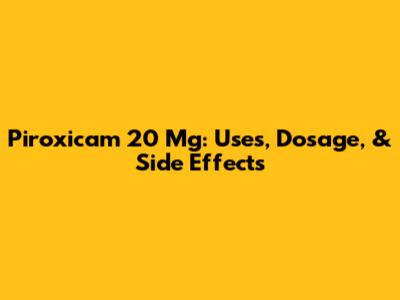 Piroxicam 20 Mg: Uses, Dosage, & Side Effects