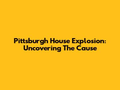 Pittsburgh House Explosion: Uncovering The Cause