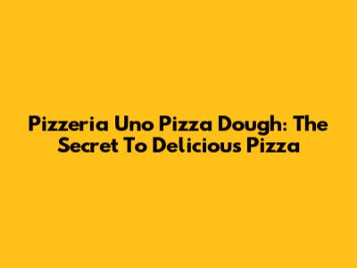 Pizzeria Uno Pizza Dough: The Secret To Delicious Pizza