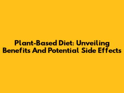 Plant-Based Diet: Unveiling Benefits And Potential Side Effects
