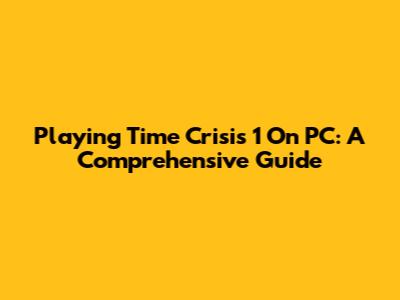 Playing Time Crisis 1 On PC: A Comprehensive Guide
