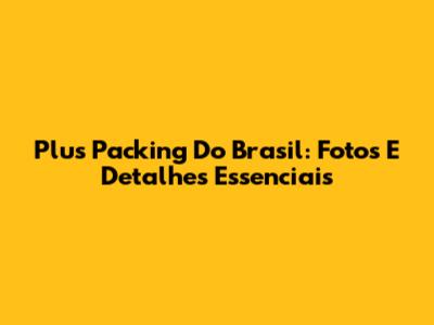 Plus Packing Do Brasil: Fotos E Detalhes Essenciais
