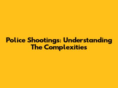 Police Shootings: Understanding The Complexities