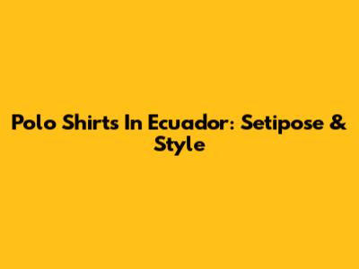 Polo Shirts In Ecuador: Setipose & Style