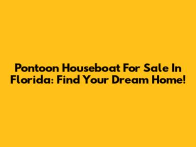 Pontoon Houseboat For Sale In Florida: Find Your Dream Home!