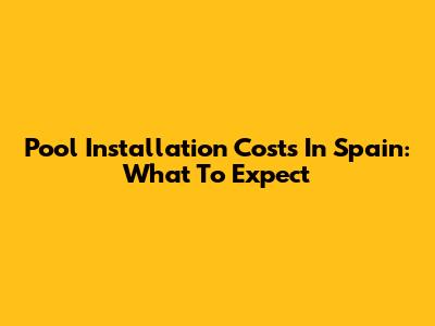Pool Installation Costs In Spain: What To Expect