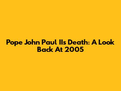 Pope John Paul II's Death: A Look Back At 2005