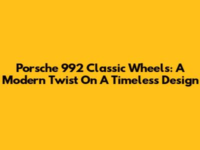 Porsche 992 Classic Wheels: A Modern Twist On A Timeless Design