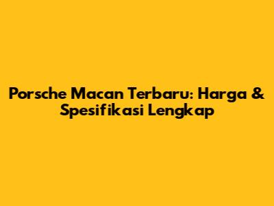 Porsche Macan Terbaru: Harga & Spesifikasi Lengkap