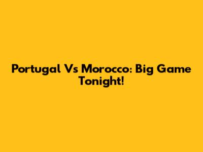 Portugal Vs Morocco: Big Game Tonight!