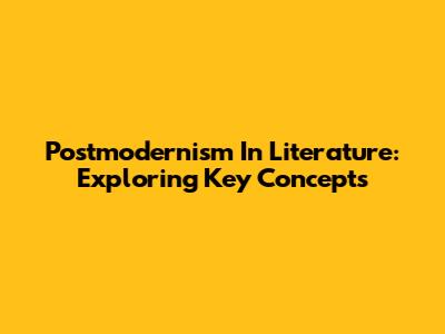Postmodernism In Literature: Exploring Key Concepts