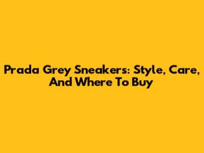 Prada Grey Sneakers: Style, Care, And Where To Buy