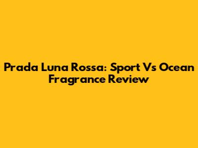 Prada Luna Rossa: Sport Vs Ocean Fragrance Review