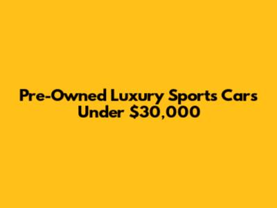 Pre-Owned Luxury Sports Cars Under $30,000